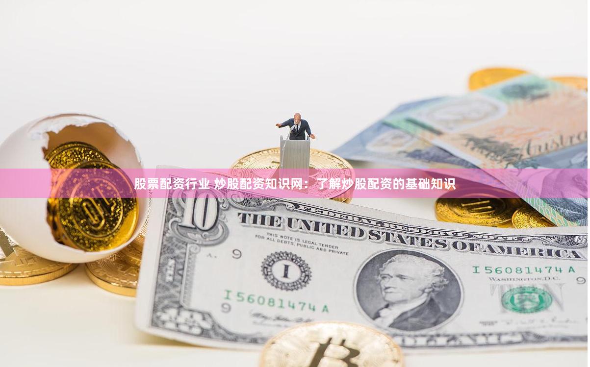 股票配资行业 炒股配资知识网：了解炒股配资的基础知识