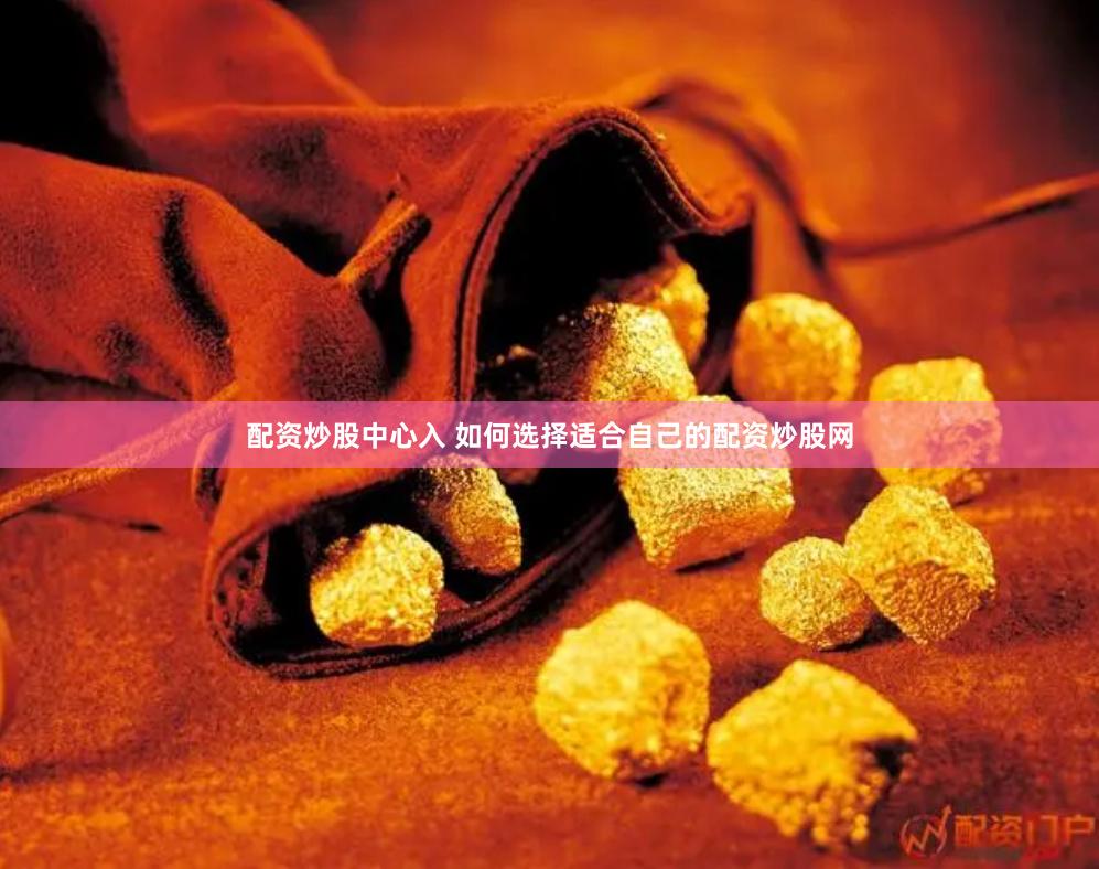 配资炒股中心入 如何选择适合自己的配资炒股网
