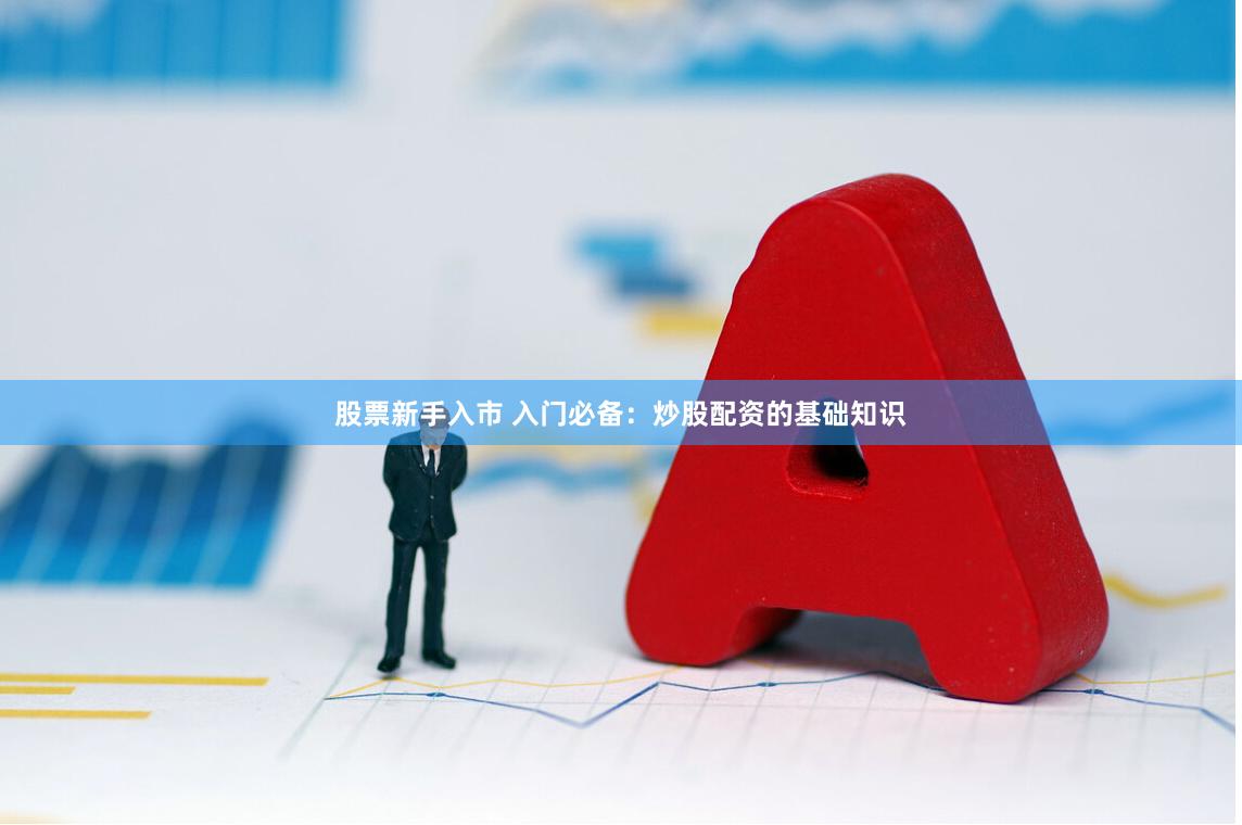 股票新手入市 入门必备：炒股配资的基础知识