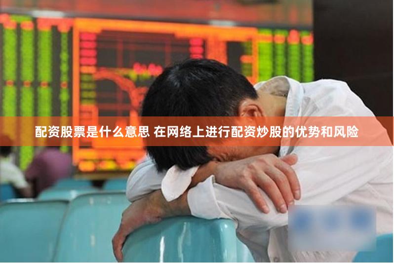 配资股票是什么意思 在网络上进行配资炒股的优势和风险