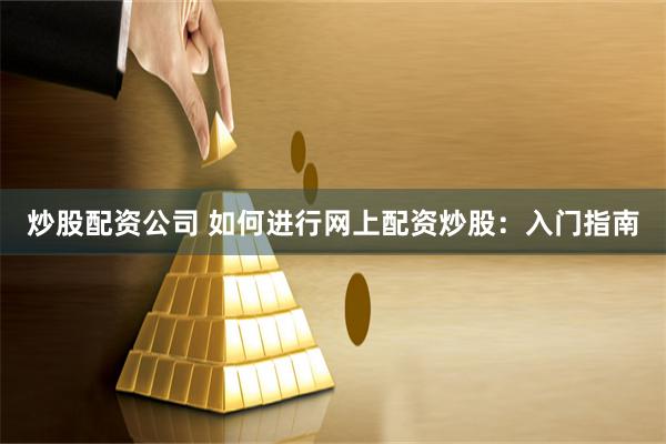 炒股配资公司 如何进行网上配资炒股：入门指南
