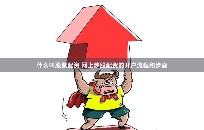 什么叫股票配资 网上炒股配资的开户流程和步骤