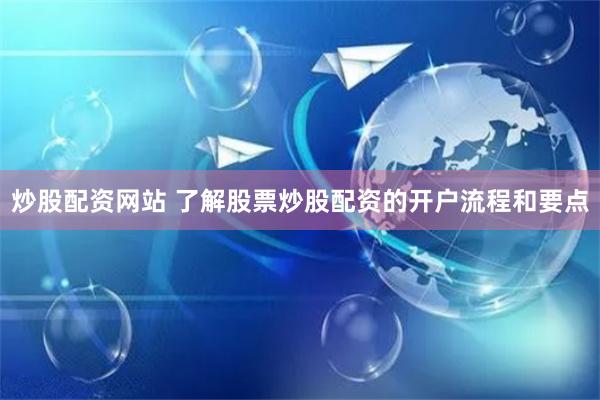 炒股配资网站 了解股票炒股配资的开户流程和要点