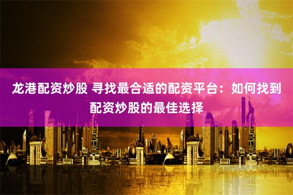 龙港配资炒股 寻找最合适的配资平台：如何找到配资炒股的最佳选择