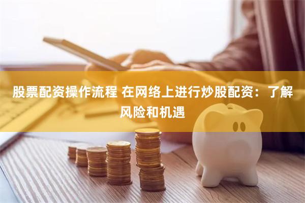 股票配资操作流程 在网络上进行炒股配资：了解风险和机遇