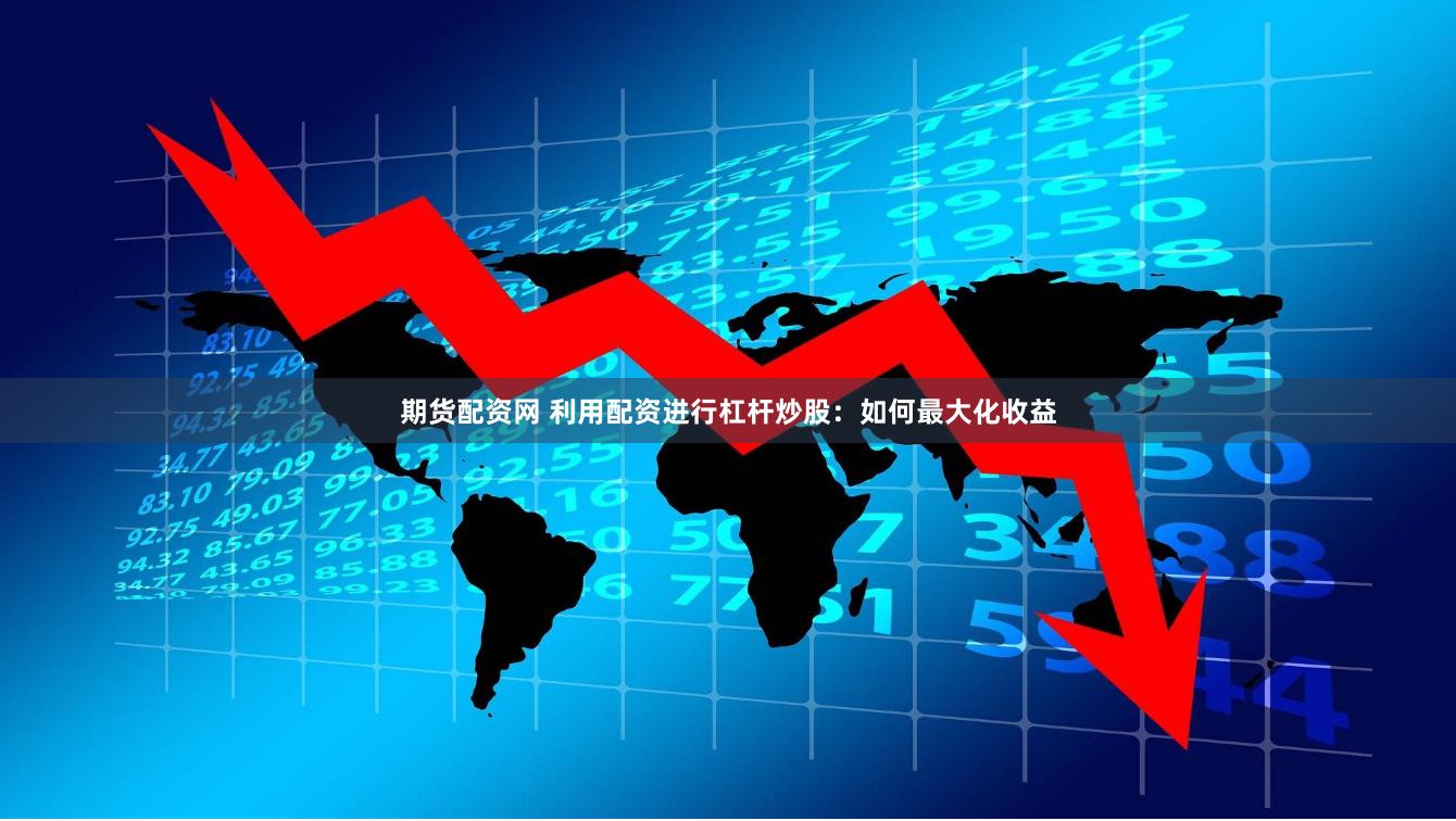 期货配资网 利用配资进行杠杆炒股：如何最大化收益