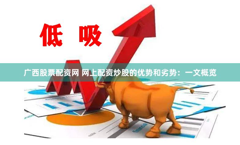 广西股票配资网 网上配资炒股的优势和劣势：一文概览