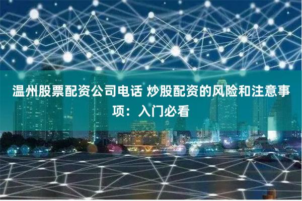温州股票配资公司电话 炒股配资的风险和注意事项：入门必看