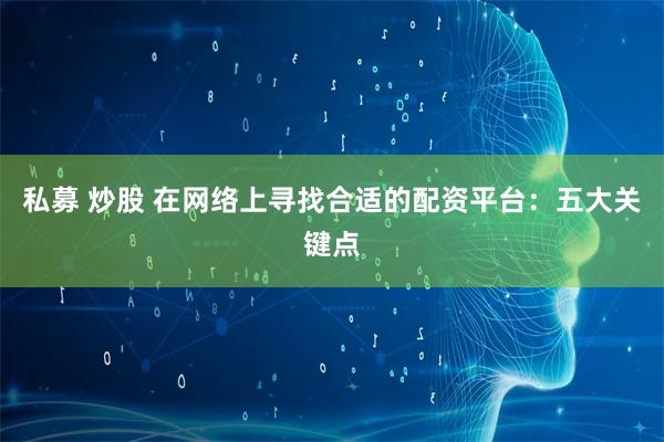 私募 炒股 在网络上寻找合适的配资平台：五大关键点