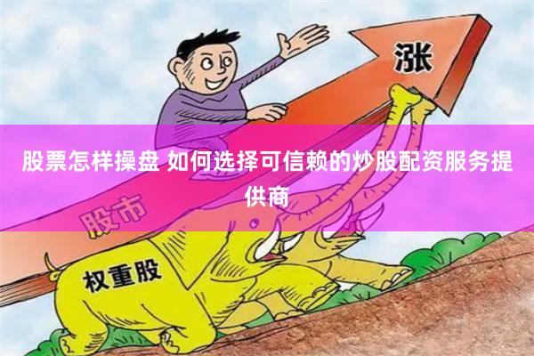 股票怎样操盘 如何选择可信赖的炒股配资服务提供商