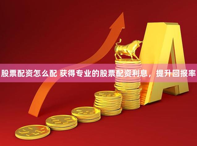 股票配资怎么配 获得专业的股票配资利息，提升回报率