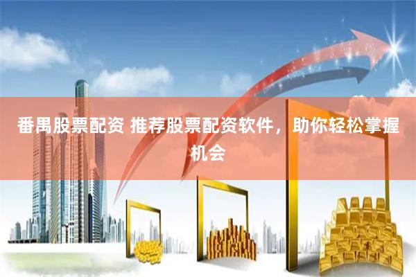番禺股票配资 推荐股票配资软件，助你轻松掌握机会