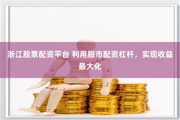 浙江股票配资平台 利用股市配资杠杆，实现收益最大化