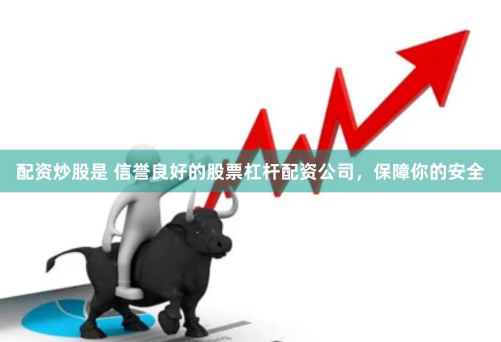 配资炒股是 信誉良好的股票杠杆配资公司，保障你的安全