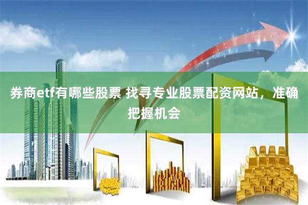 券商etf有哪些股票 找寻专业股票配资网站，准确把握机会