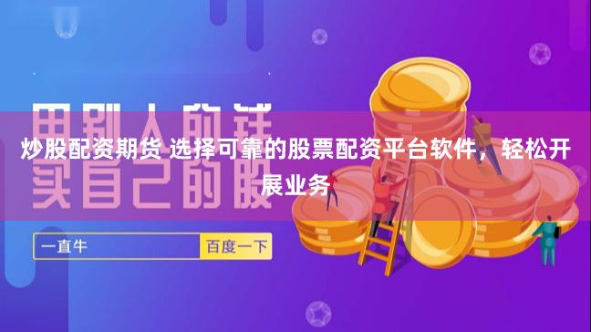 炒股配资期货 选择可靠的股票配资平台软件，轻松开展业务