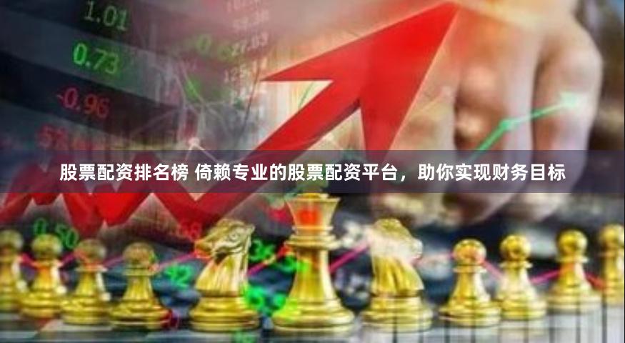 股票配资排名榜 倚赖专业的股票配资平台，助你实现财务目标