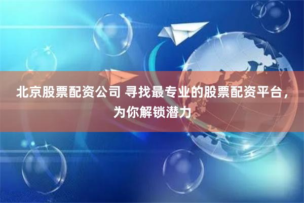 北京股票配资公司 寻找最专业的股票配资平台，为你解锁潜力
