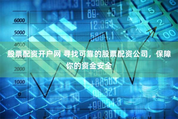 股票配资开户网 寻找可靠的股票配资公司，保障你的资金安全