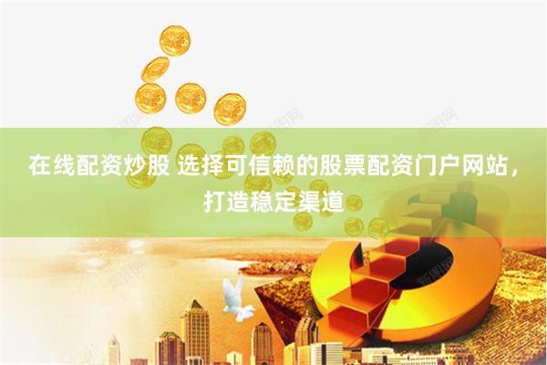 在线配资炒股 选择可信赖的股票配资门户网站，打造稳定渠道