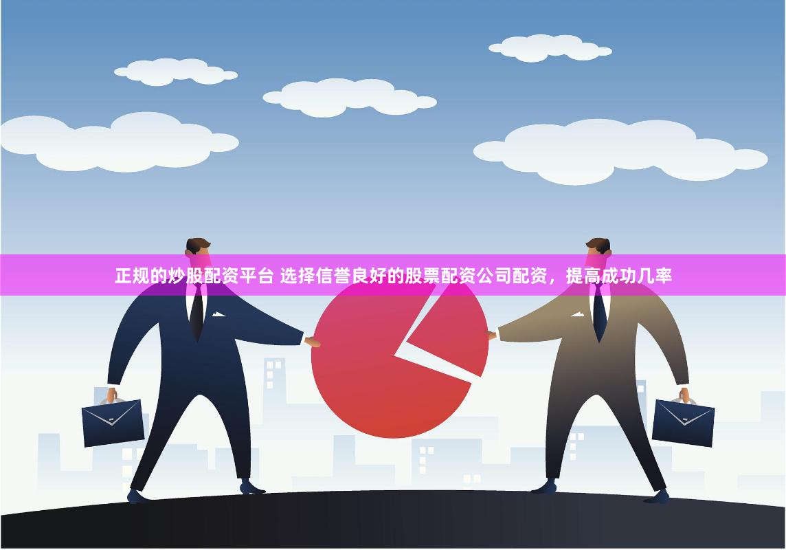 正规的炒股配资平台 选择信誉良好的股票配资公司配资，提高成功几率