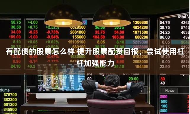有配债的股票怎么样 提升股票配资回报，尝试使用杠杆加强能力