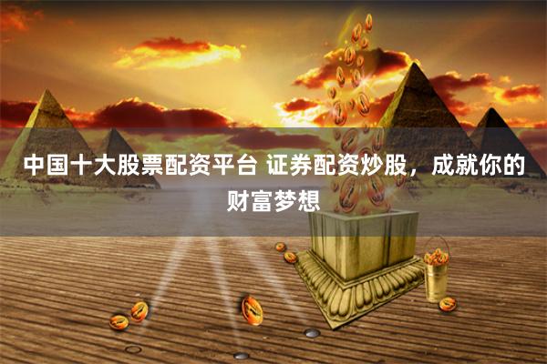 中国十大股票配资平台 证券配资炒股，成就你的财富梦想
