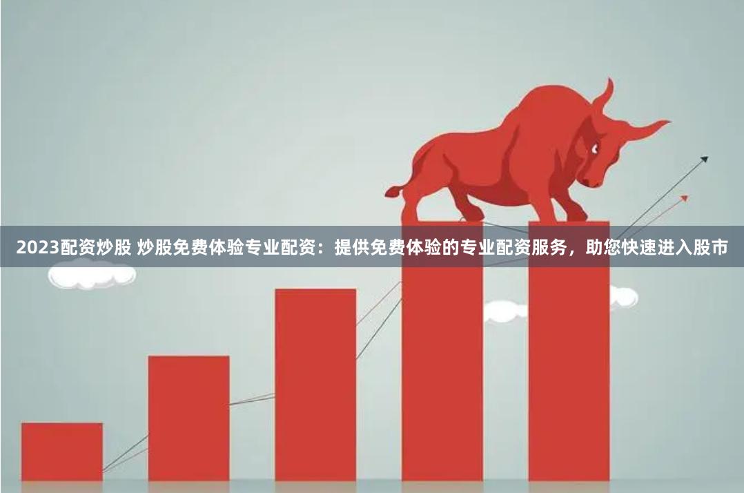 2023配资炒股 炒股免费体验专业配资：提供免费体验的专业配资服务，助您快速进入股市
