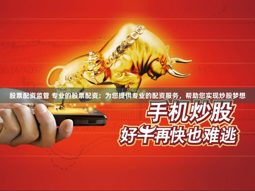 股票配资监管 专业的股票配资：为您提供专业的配资服务，帮助您实现炒股梦想