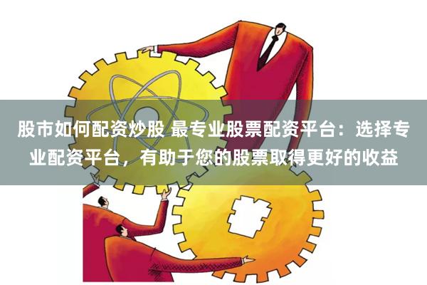 股市如何配资炒股 最专业股票配资平台：选择专业配资平台，有助于您的股票取得更好的收益