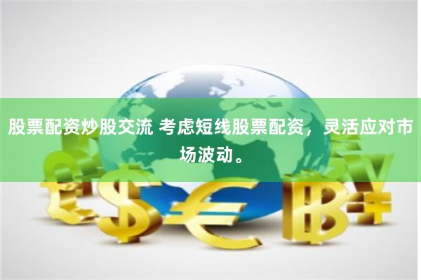 股票配资炒股交流 考虑短线股票配资，灵活应对市场波动。