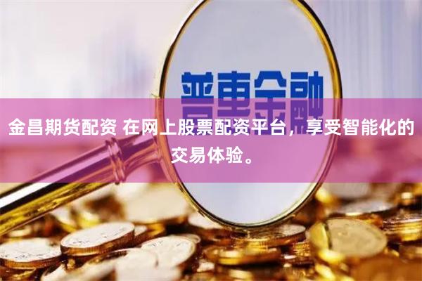 金昌期货配资 在网上股票配资平台，享受智能化的交易体验。