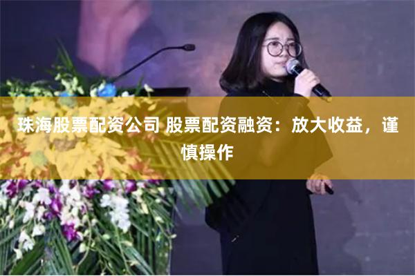 珠海股票配资公司 股票配资融资：放大收益，谨慎操作