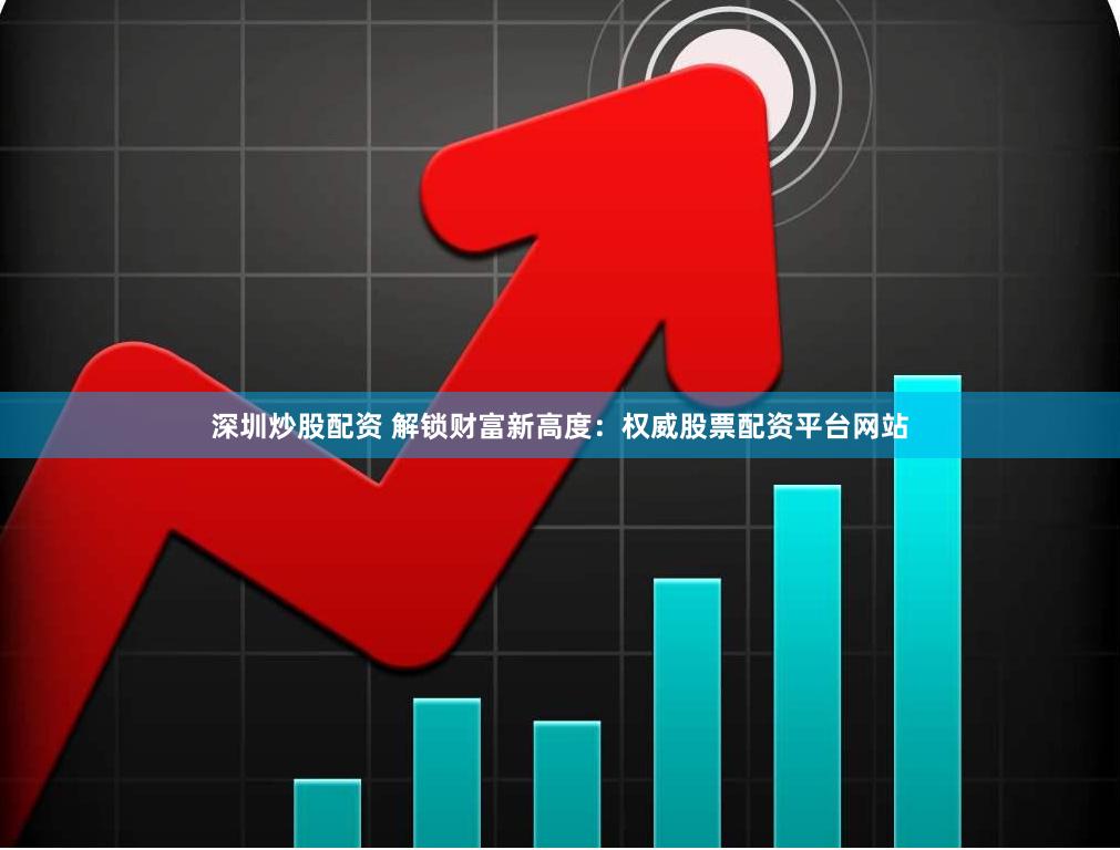 深圳炒股配资 解锁财富新高度：权威股票配资平台网站