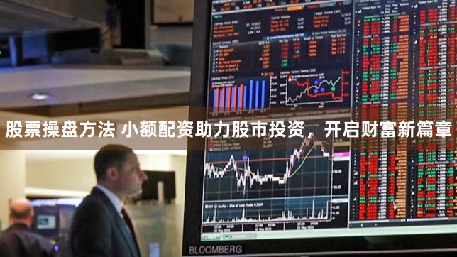 股票操盘方法 小额配资助力股市投资，开启财富新篇章
