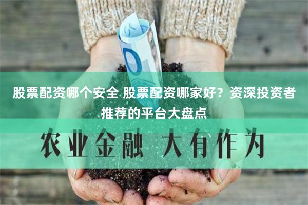 股票配资哪个安全 股票配资哪家好？资深投资者推荐的平台大盘点