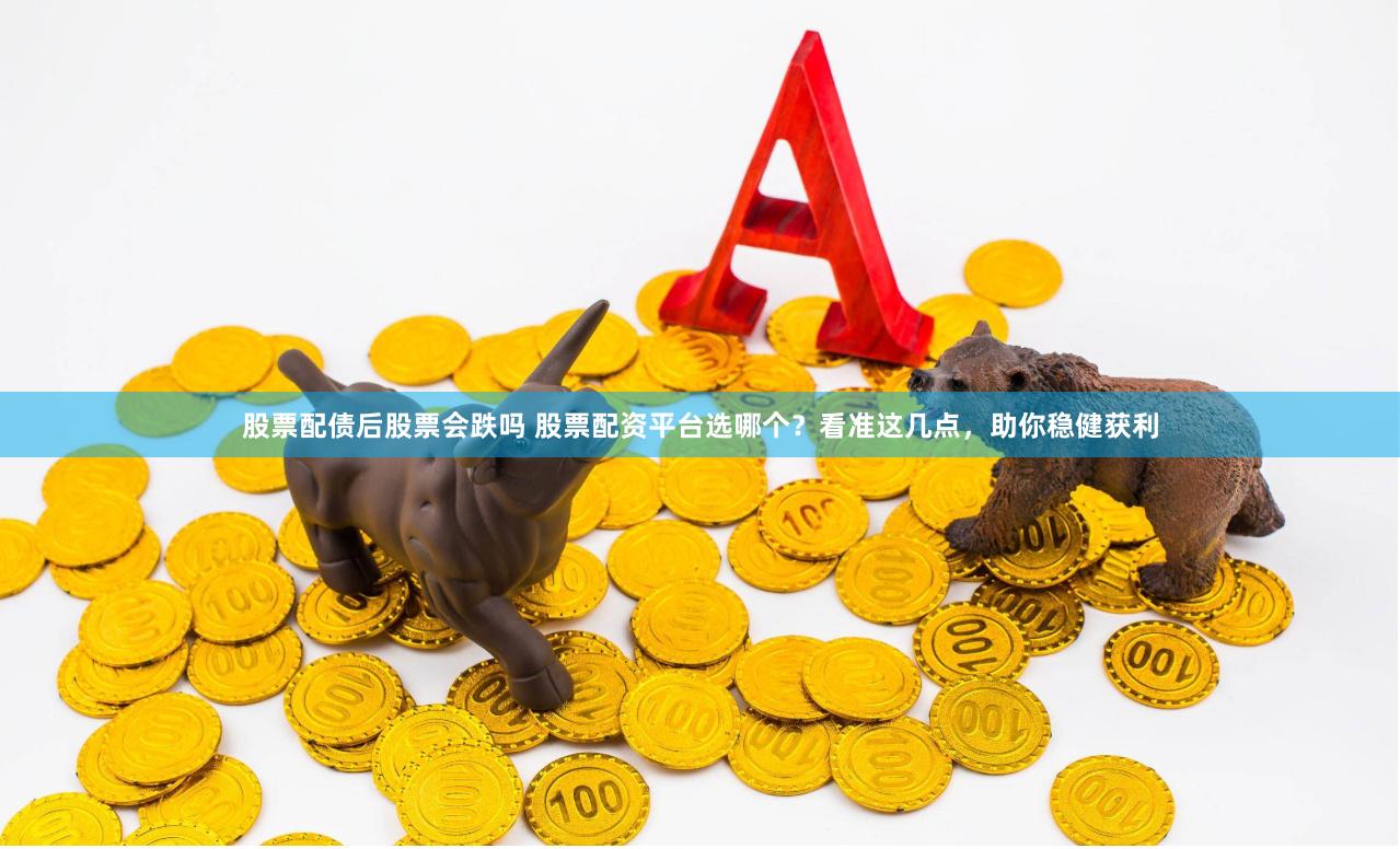 股票配债后股票会跌吗 股票配资平台选哪个？看准这几点，助你稳健获利