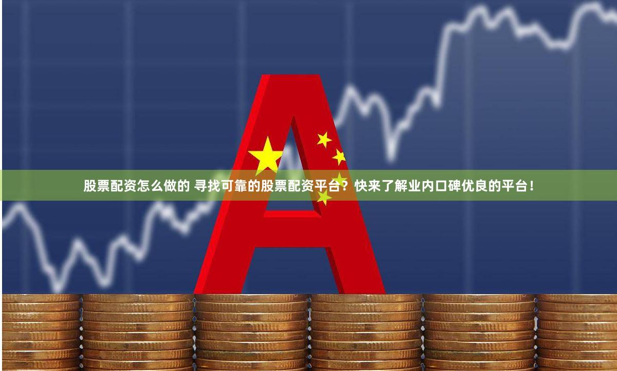 股票配资怎么做的 寻找可靠的股票配资平台？快来了解业内口碑优良的平台！