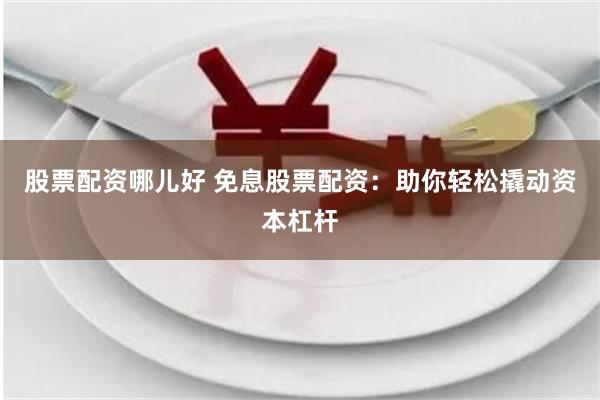 股票配资哪儿好 免息股票配资：助你轻松撬动资本杠杆
