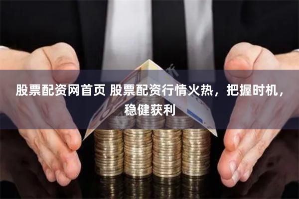 股票配资网首页 股票配资行情火热，把握时机，稳健获利