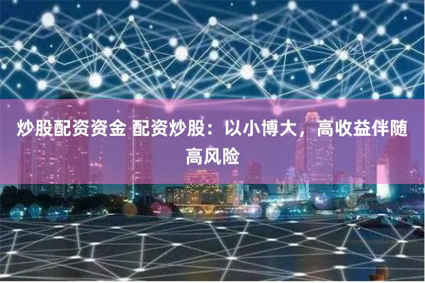 炒股配资资金 配资炒股：以小博大，高收益伴随高风险
