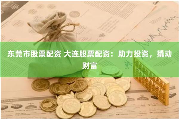 东莞市股票配资 大连股票配资：助力投资，撬动财富