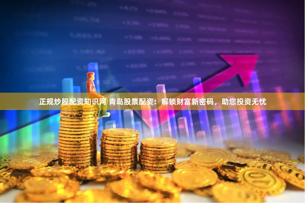 正规炒股配资知识网 青岛股票配资：解锁财富新密码，助您投资无忧