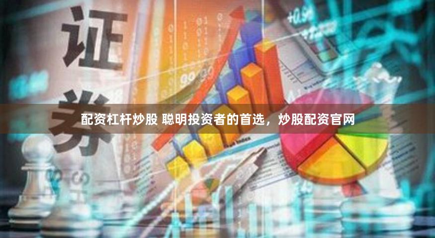 配资杠杆炒股 聪明投资者的首选，炒股配资官网