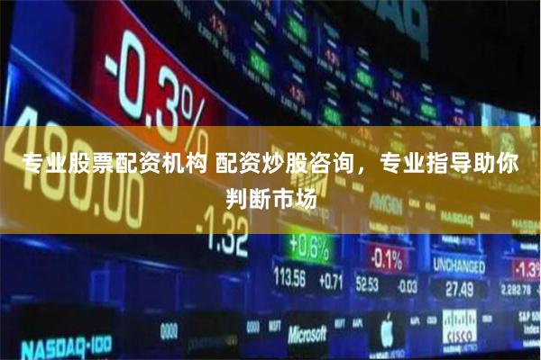 专业股票配资机构 配资炒股咨询，专业指导助你判断市场