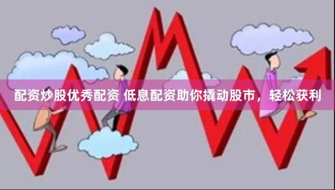 配资炒股优秀配资 低息配资助你撬动股市，轻松获利