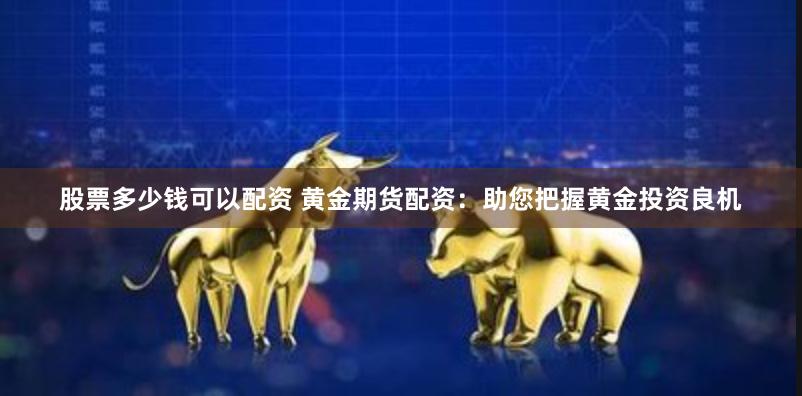 股票多少钱可以配资 黄金期货配资：助您把握黄金投资良机
