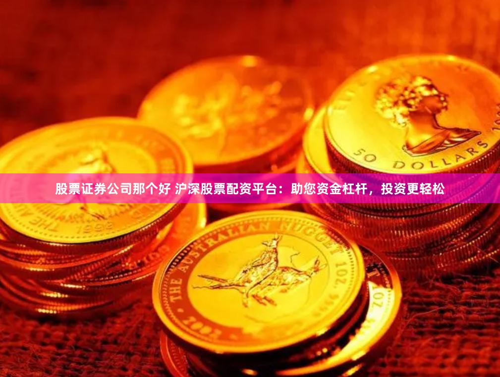 股票证券公司那个好 沪深股票配资平台：助您资金杠杆，投资更轻松