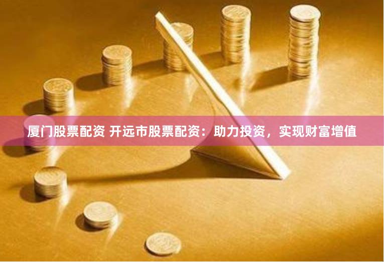 厦门股票配资 开远市股票配资：助力投资，实现财富增值