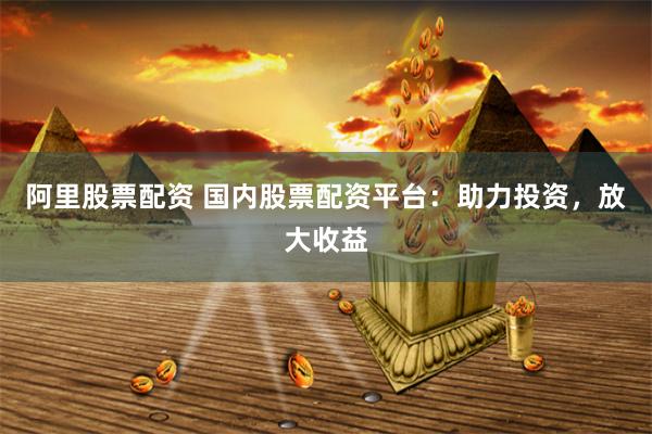 阿里股票配资 国内股票配资平台：助力投资，放大收益